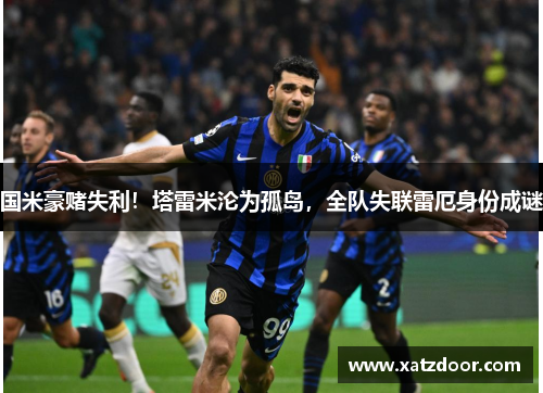 国米豪赌失利！塔雷米沦为孤岛，全队失联雷厄身份成谜