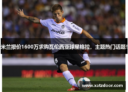 米兰报价1600万求购瓦伦西亚球星格拉，主题热门话题！